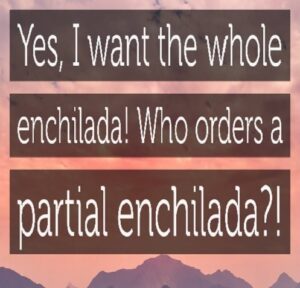  I want the whole Enchilada